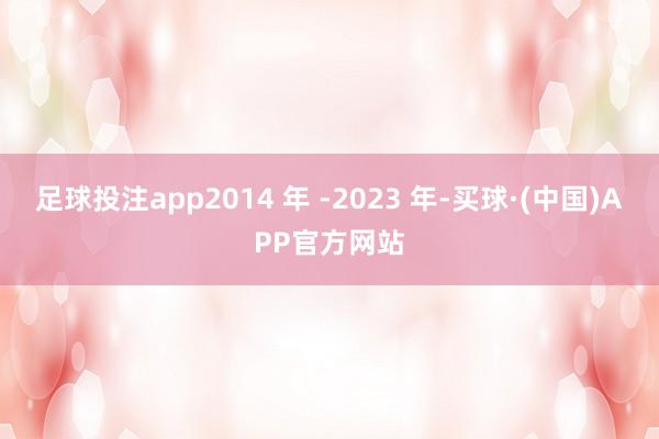 足球投注app2014 年 -2023 年-买球·(中国)APP官方网站