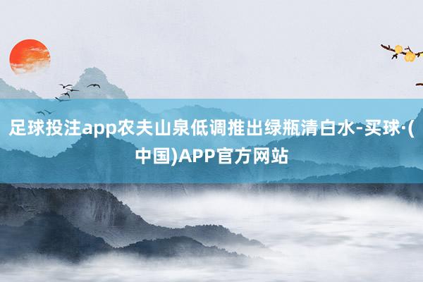 足球投注app农夫山泉低调推出绿瓶清白水-买球·(中国)APP官方网站