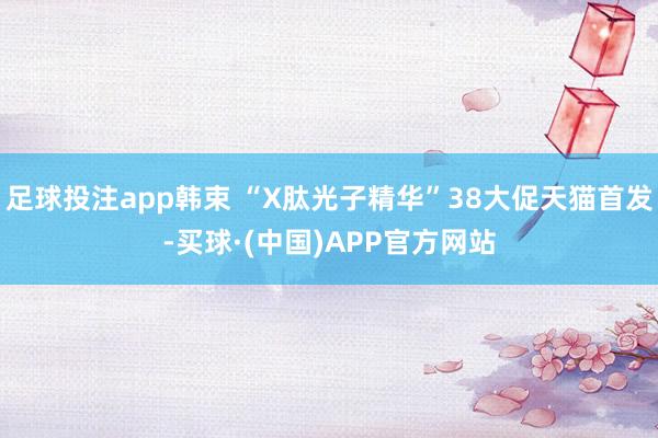 足球投注app韩束 “X肽光子精华”38大促天猫首发-买球·(中国)APP官方网站