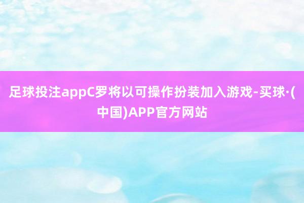 足球投注appC罗将以可操作扮装加入游戏-买球·(中国)APP官方网站