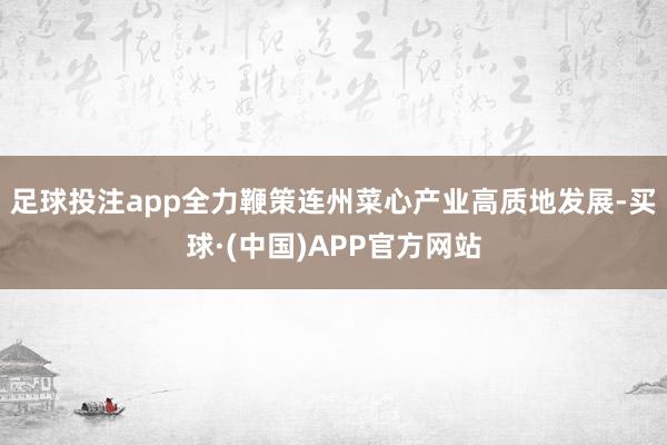 足球投注app全力鞭策连州菜心产业高质地发展-买球·(中国)APP官方网站