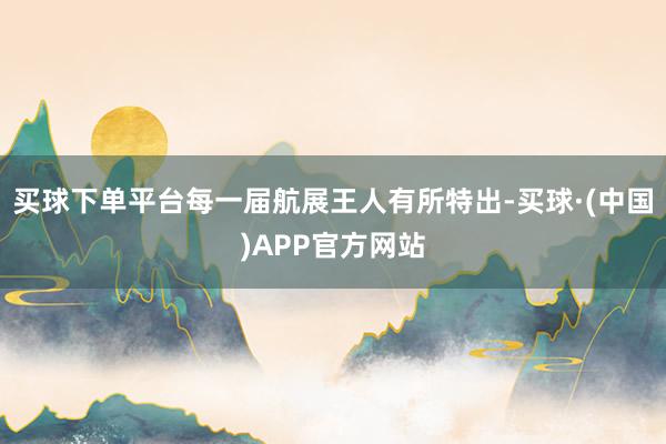 买球下单平台每一届航展王人有所特出-买球·(中国)APP官方网站