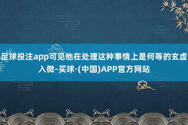 足球投注app可见他在处理这种事情上是何等的玄虚入微-买球·(中国)APP官方网站