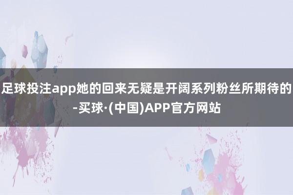 足球投注app她的回来无疑是开阔系列粉丝所期待的-买球·(中国)APP官方网站