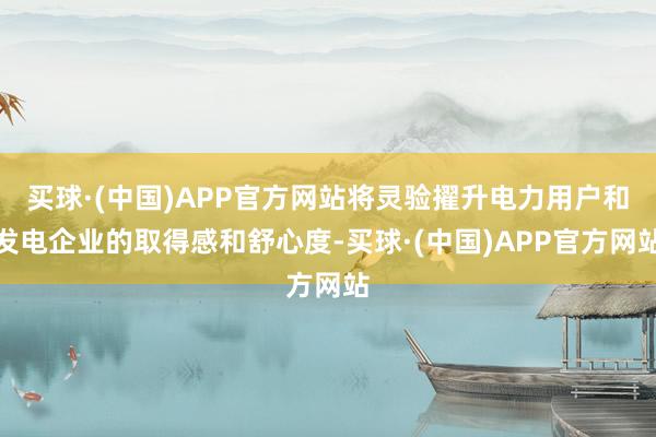 买球·(中国)APP官方网站将灵验擢升电力用户和发电企业的取得感和舒心度-买球·(中国)APP官方网站