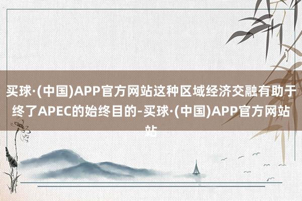 买球·(中国)APP官方网站这种区域经济交融有助于终了APEC的始终目的-买球·(中国)APP官方网站