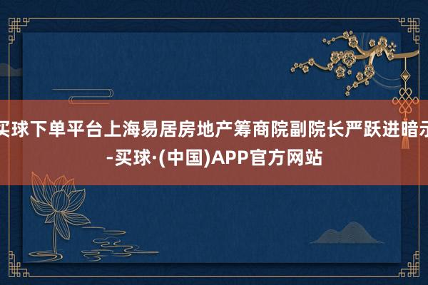 买球下单平台上海易居房地产筹商院副院长严跃进暗示-买球·(中国)APP官方网站