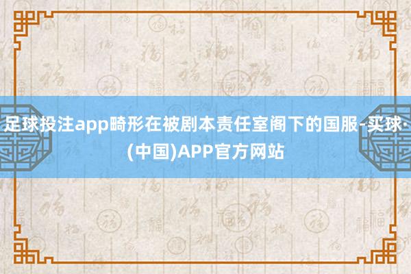 足球投注app畸形在被剧本责任室阁下的国服-买球·(中国)APP官方网站