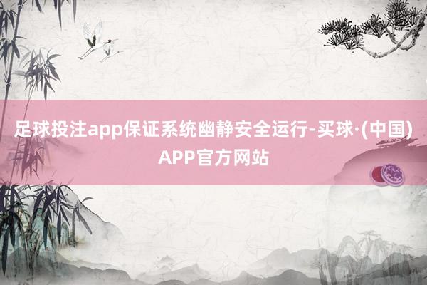 足球投注app保证系统幽静安全运行-买球·(中国)APP官方网站