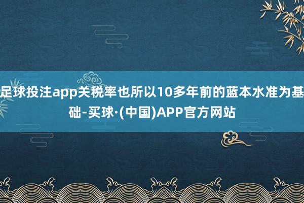 足球投注app关税率也所以10多年前的蓝本水准为基础-买球·(中国)APP官方网站