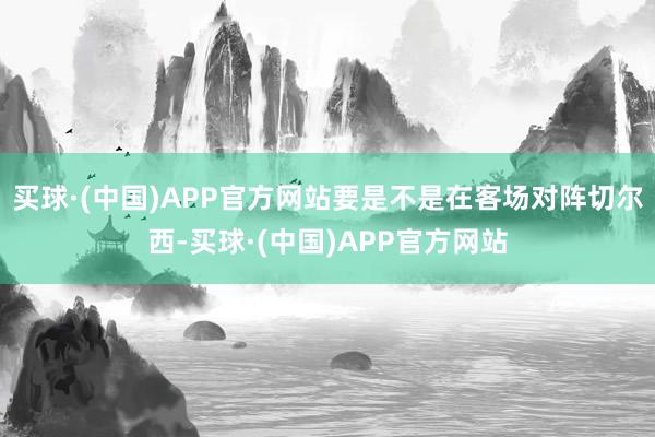 买球·(中国)APP官方网站要是不是在客场对阵切尔西-买球·(中国)APP官方网站