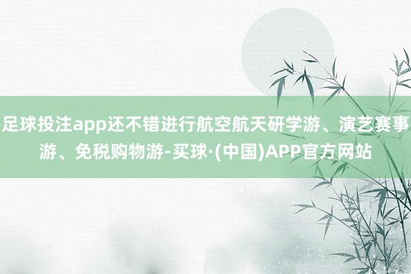 足球投注app还不错进行航空航天研学游、演艺赛事游、免税购物游-买球·(中国)APP官方网站