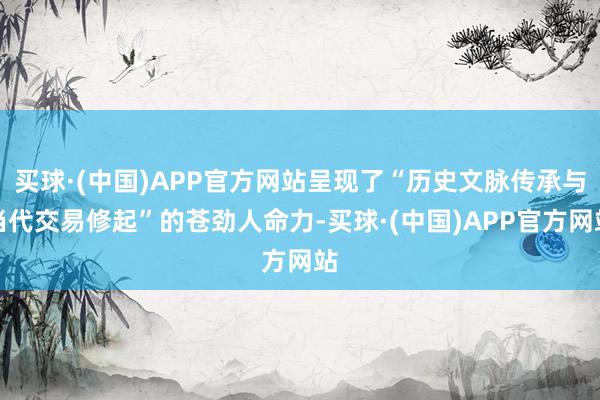 买球·(中国)APP官方网站呈现了“历史文脉传承与当代交易修起”的苍劲人命力-买球·(中国)APP官方网站