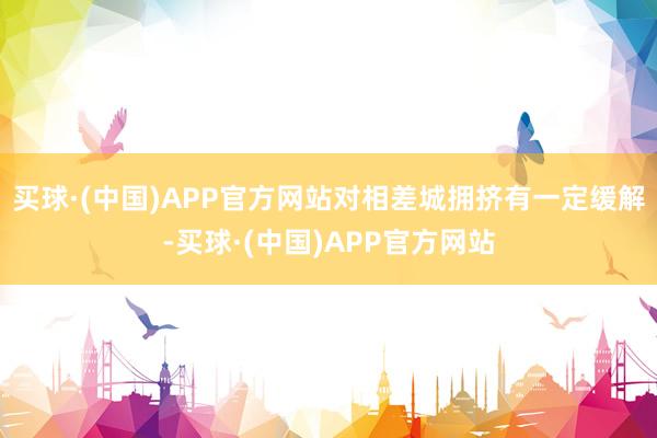 买球·(中国)APP官方网站对相差城拥挤有一定缓解-买球·(中国)APP官方网站