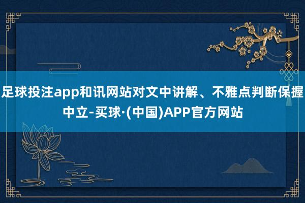 足球投注app和讯网站对文中讲解、不雅点判断保握中立-买球·(中国)APP官方网站
