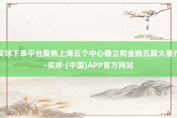 买球下单平台聚焦上海五个中心确立和金融五篇大著作-买球·(中国)APP官方网站