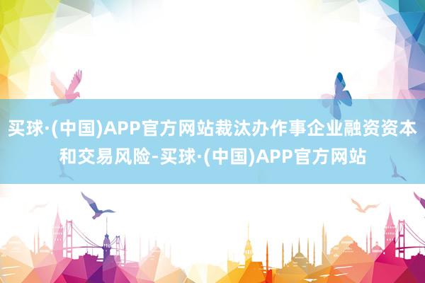 买球·(中国)APP官方网站裁汰办作事企业融资资本和交易风险-买球·(中国)APP官方网站