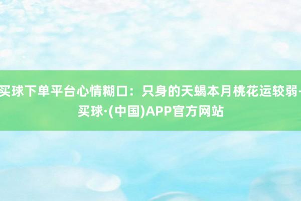 买球下单平台心情糊口：只身的天蝎本月桃花运较弱-买球·(中国)APP官方网站