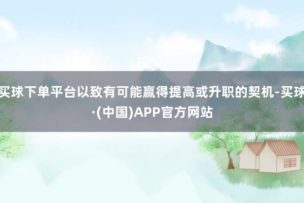 买球下单平台以致有可能赢得提高或升职的契机-买球·(中国)APP官方网站