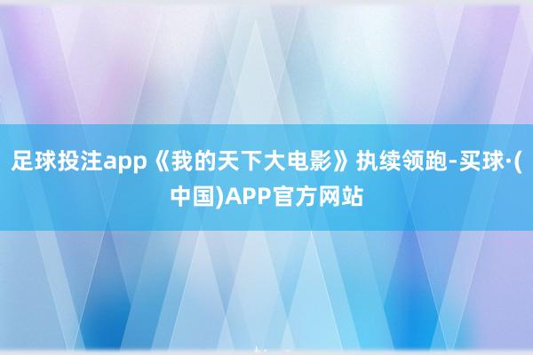 足球投注app《我的天下大电影》执续领跑-买球·(中国)APP官方网站