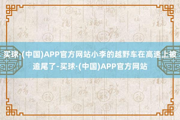 买球·(中国)APP官方网站小李的越野车在高速上被追尾了-买球·(中国)APP官方网站
