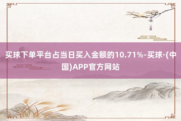 买球下单平台占当日买入金额的10.71%-买球·(中国)APP官方网站