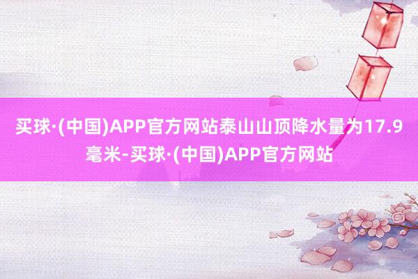 买球·(中国)APP官方网站泰山山顶降水量为17.9毫米-买球·(中国)APP官方网站