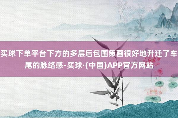 买球下单平台下方的多层后包围策画很好地升迁了车尾的脉络感-买球·(中国)APP官方网站