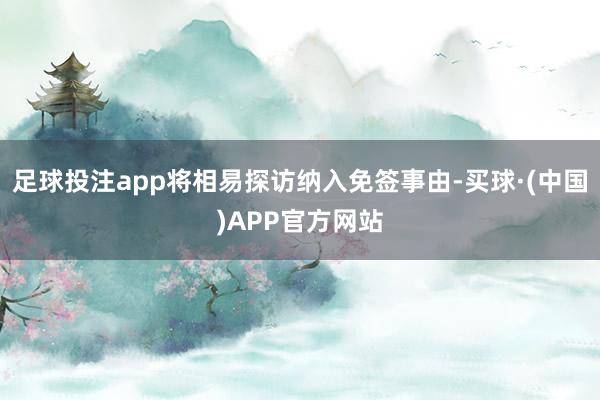 足球投注app将相易探访纳入免签事由-买球·(中国)APP官方网站