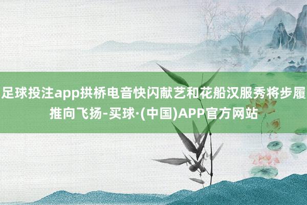 足球投注app拱桥电音快闪献艺和花船汉服秀将步履推向飞扬-买球·(中国)APP官方网站