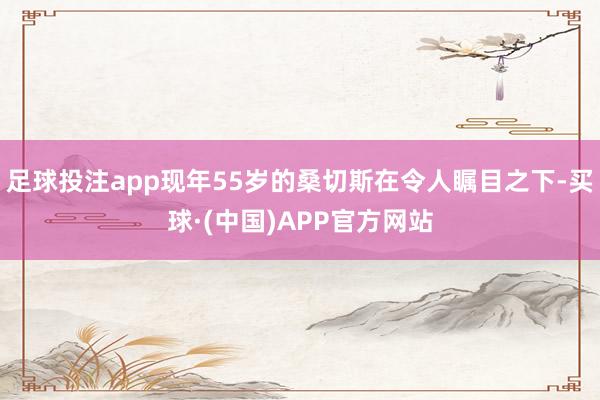 足球投注app现年55岁的桑切斯在令人瞩目之下-买球·(中国)APP官方网站