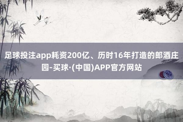 足球投注app耗资200亿、历时16年打造的郎酒庄园-买球·(中国)APP官方网站