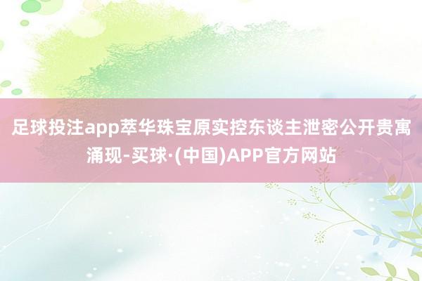 足球投注app　　萃华珠宝原实控东谈主泄密　　公开贵寓涌现-买球·(中国)APP官方网站