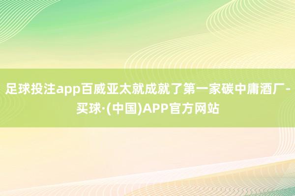 足球投注app百威亚太就成就了第一家碳中庸酒厂-买球·(中国)APP官方网站