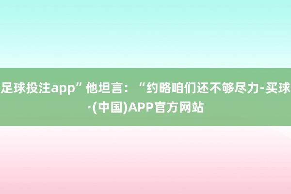 足球投注app”他坦言：“约略咱们还不够尽力-买球·(中国)APP官方网站