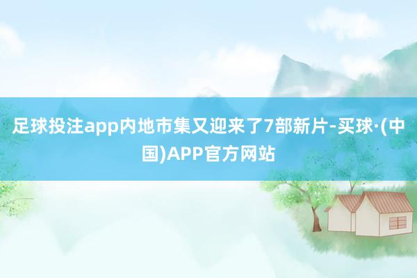 足球投注app内地市集又迎来了7部新片-买球·(中国)APP官方网站
