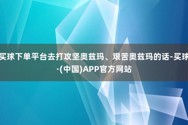 买球下单平台去打攻坚奥兹玛、艰苦奥兹玛的话-买球·(中国)APP官方网站