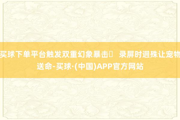 买球下单平台触发双重幻象暴击▷ 录屏时迥殊让宠物送命-买球·(中国)APP官方网站