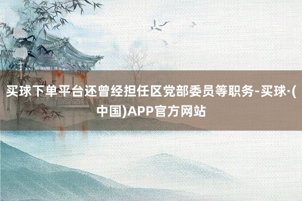 买球下单平台还曾经担任区党部委员等职务-买球·(中国)APP官方网站