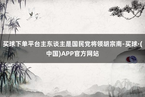 买球下单平台主东谈主是国民党将领胡宗南-买球·(中国)APP官方网站