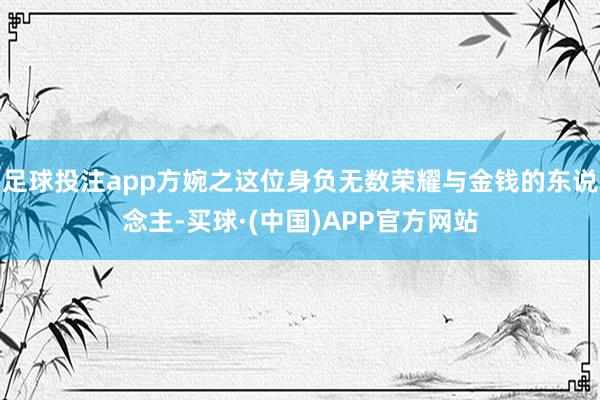 足球投注app方婉之这位身负无数荣耀与金钱的东说念主-买球·(中国)APP官方网站
