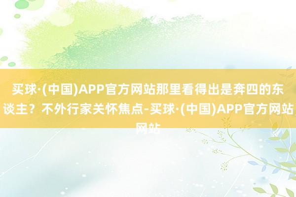 买球·(中国)APP官方网站那里看得出是奔四的东谈主？不外行家关怀焦点-买球·(中国)APP官方网站