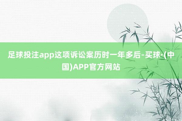 足球投注app　　这项诉讼案历时一年多后-买球·(中国)APP官方网站