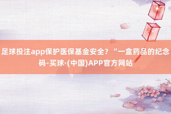 足球投注app保护医保基金安全？“一盒药品的纪念码-买球·(中国)APP官方网站