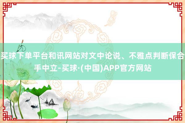 买球下单平台和讯网站对文中论说、不雅点判断保合手中立-买球·(中国)APP官方网站
