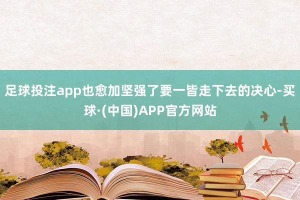 足球投注app也愈加坚强了要一皆走下去的决心-买球·(中国)APP官方网站