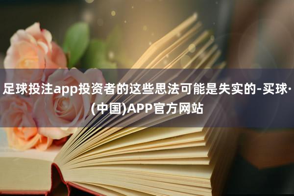 足球投注app投资者的这些思法可能是失实的-买球·(中国)APP官方网站