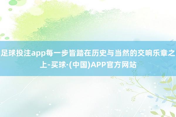 足球投注app每一步皆踏在历史与当然的交响乐章之上-买球·(中国)APP官方网站