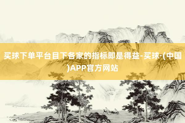 买球下单平台目下各家的指标即是得益-买球·(中国)APP官方网站