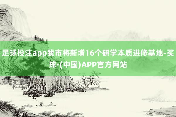 足球投注app我市将新增16个研学本质进修基地-买球·(中国)APP官方网站